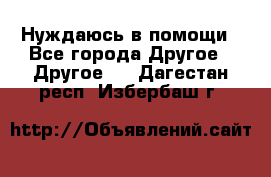 Нуждаюсь в помощи - Все города Другое » Другое   . Дагестан респ.,Избербаш г.